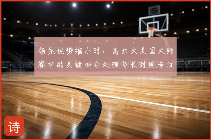 领先优势缩小时，高尔夫美国大师赛中的关键回合处理与长时间专注为何不能分开讨论