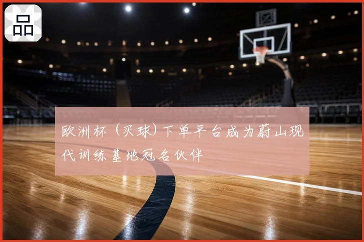 欧洲杯 (买球)下单平台成为蔚山现代训练基地冠名伙伴