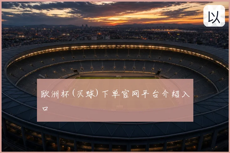 欧洲杯(买球)下单官网平台介绍入口