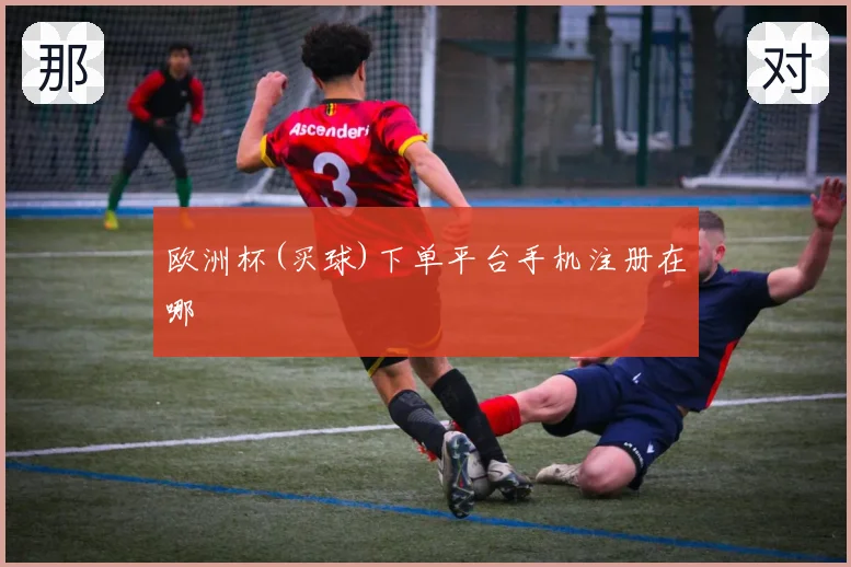 欧洲杯(买球)下单平台手机注册在哪