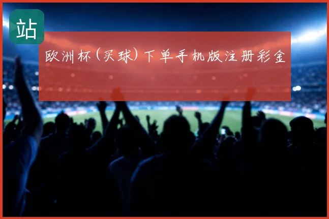 欧洲杯(买球)下单手机版注册彩金