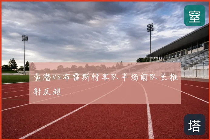 黄潜vs布雷斯特客队半场前队长推射反超