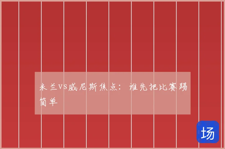 米兰vs威尼斯焦点：谁先把比赛踢简单