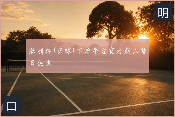 欧洲杯(买球)下单平台官方新人每日优惠