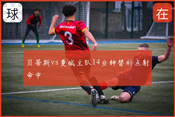 贝蒂斯vs曼城主队14分钟替补点射命中